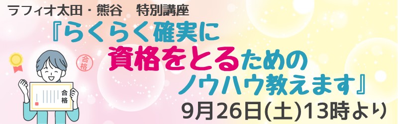 ラフィオ太田・熊谷　特別講座　『らくらく確実に資格をとるためののうはう教えます』　9月26日（土）13時より